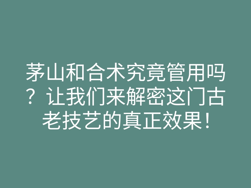 茅山和合术究竟管用吗？让我们来解密这门古老技艺的真正效果！