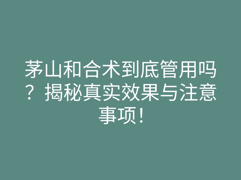茅山和合术到底管用吗?揭秘真实效果与注意事项!