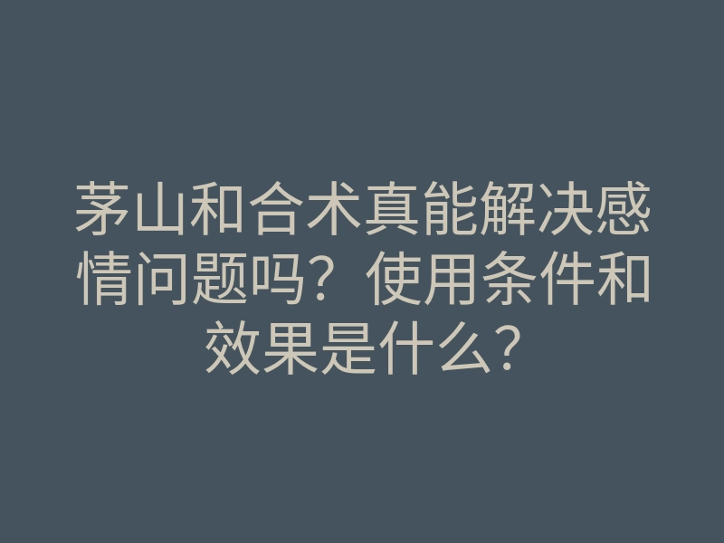 茅山和合术真能解决感情问题吗?使用条件和效果是什么?
