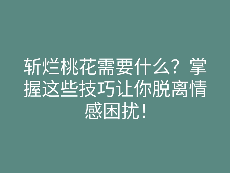 斩烂桃花需要什么？掌握这些技巧让你脱离情感困扰！