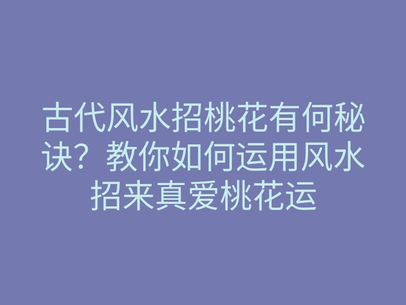 古代风水招桃花有何秘诀？教你如何运用风水招来真爱桃花运