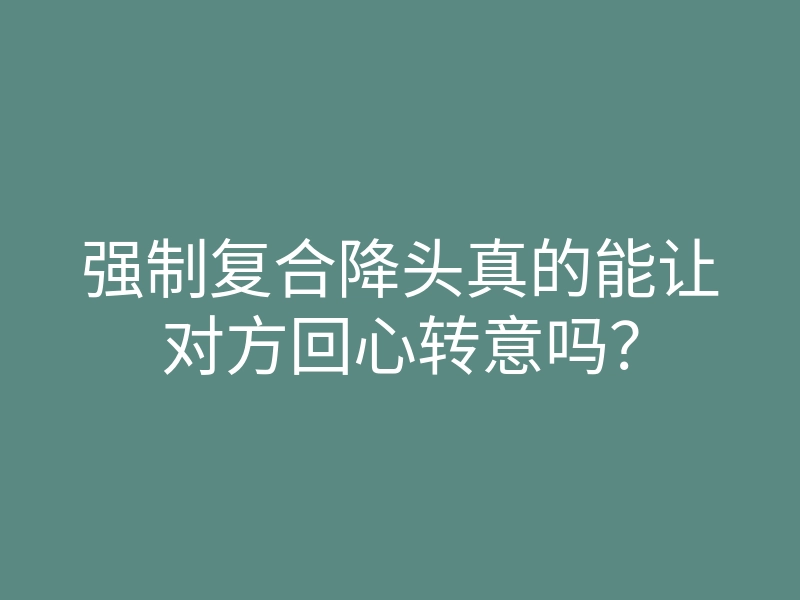 强制复合降头真的能让对方回心转意吗？