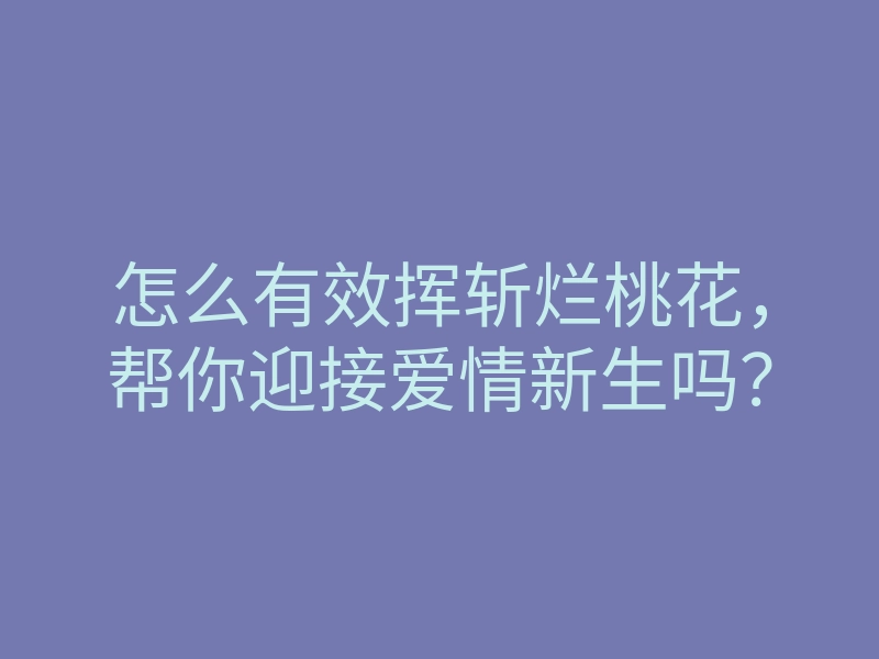怎么有效挥斩烂桃花,帮你迎接爱情新生吗?