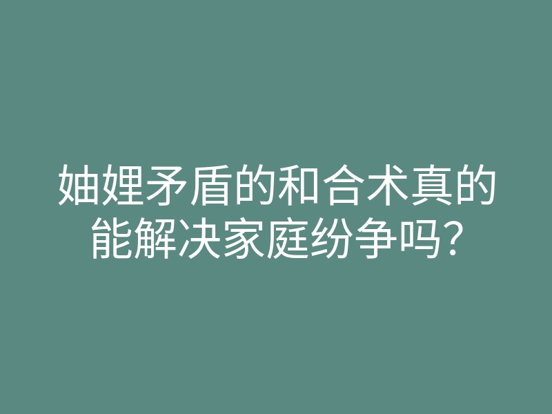 妯娌矛盾的和合术真的能解决家庭纷争吗?