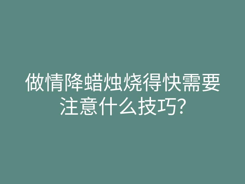 做情降蜡烛烧得快需要注意什么技巧?