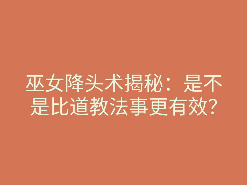 巫女降头术揭秘:是不是比道教法事更有效?