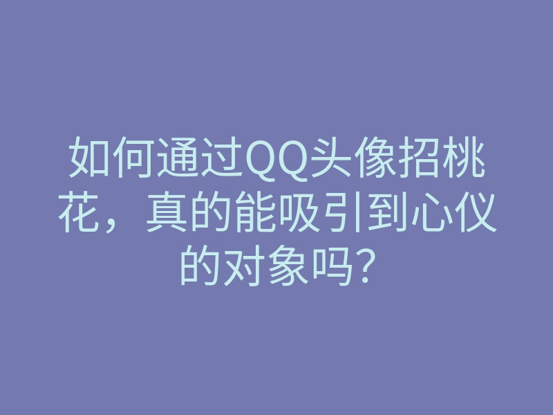 如何通过QQ头像招桃花,真的能吸引到心仪的对象吗?