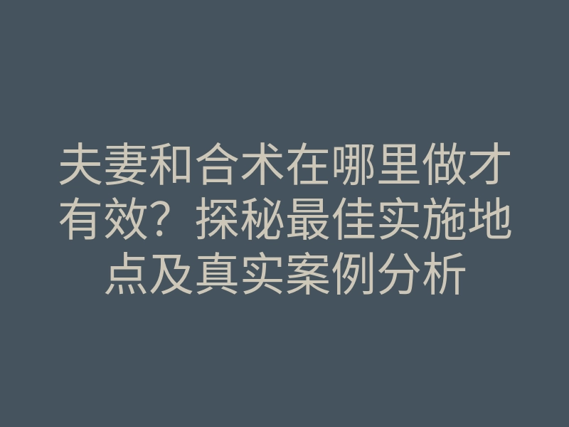 夫妻和合术在哪里做才有效?探秘最佳实施地点及真实案例分析