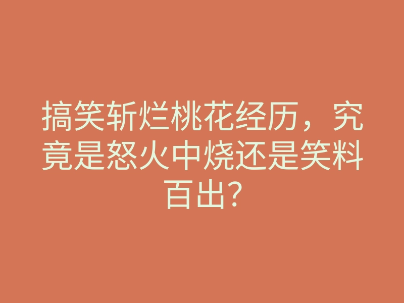 搞笑斩烂桃花经历,究竟是怒火中烧还是笑料百出?