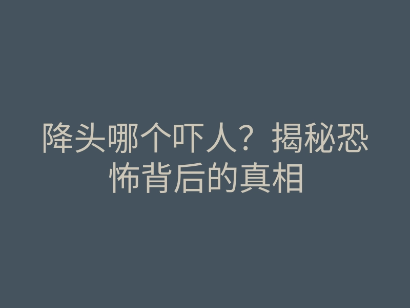 降头哪个吓人?揭秘恐怖背后的真相