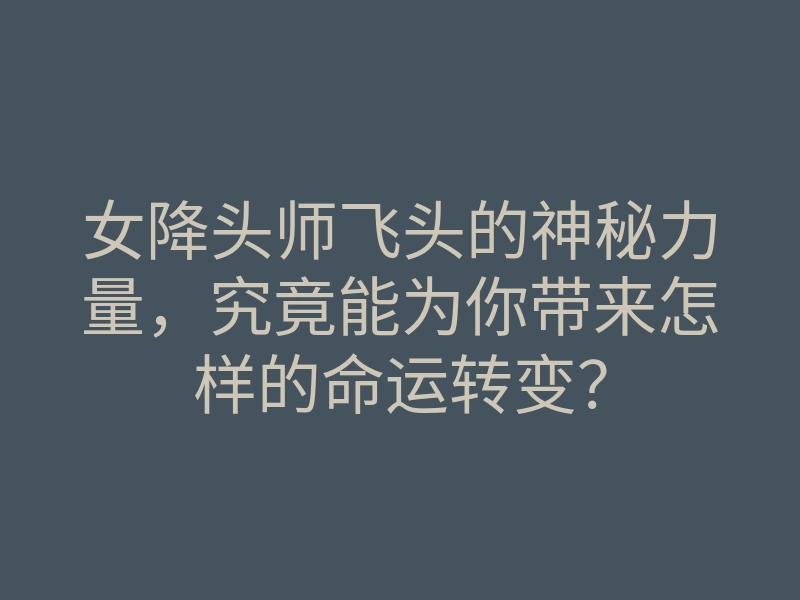女降头师飞头的神秘力量,究竟能为你带来怎样的命运转变?