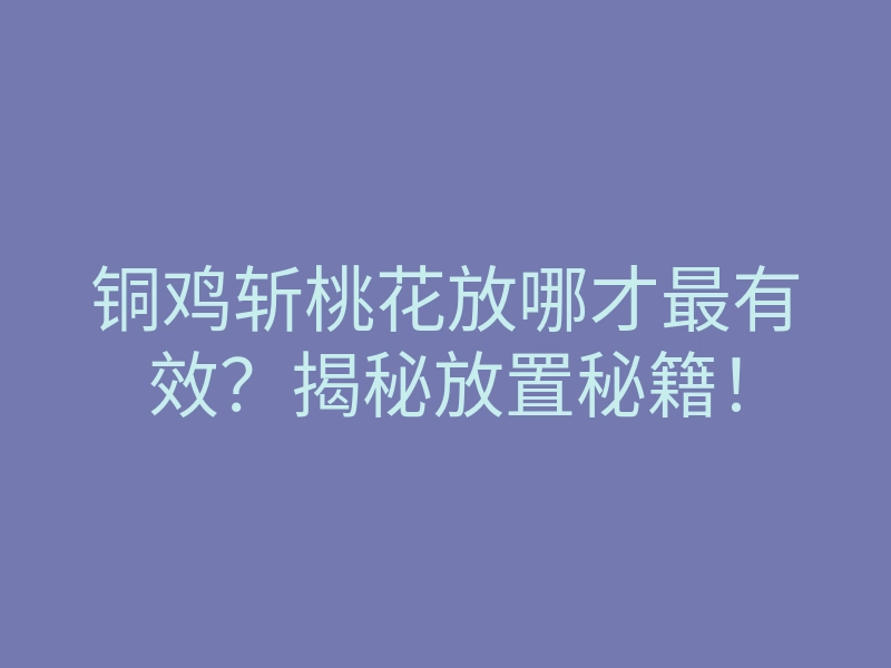 铜鸡斩桃花放哪才最有效?揭秘放置秘籍!