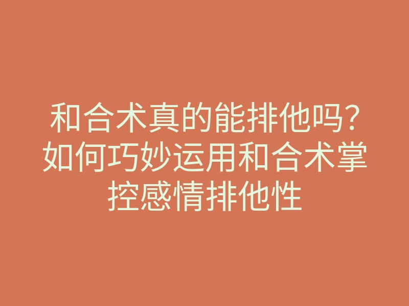 和合术真的能排他吗?如何巧妙运用和合术掌控感情排他性