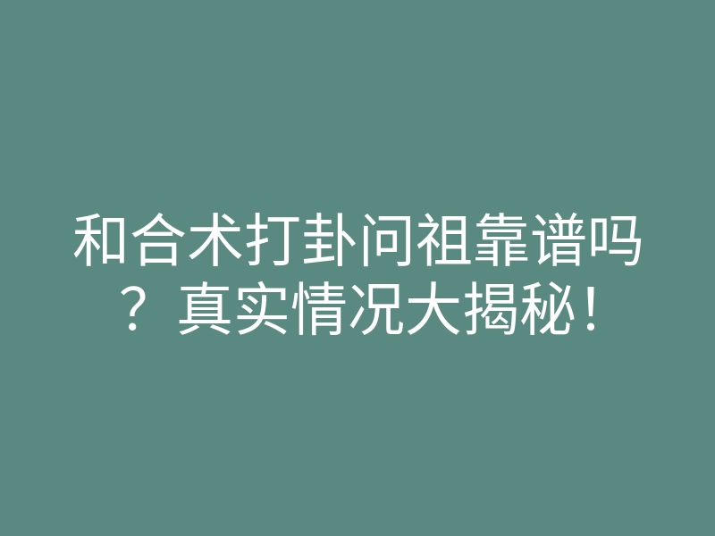 和合术打卦问祖靠谱吗?真实情况大揭秘!