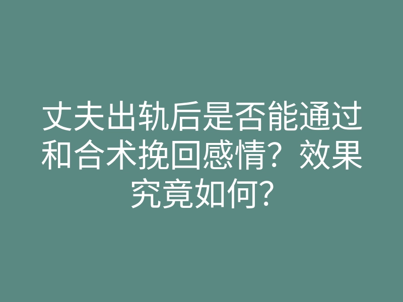 丈夫出轨后是否能通过和合术挽回感情？效果究竟如何？