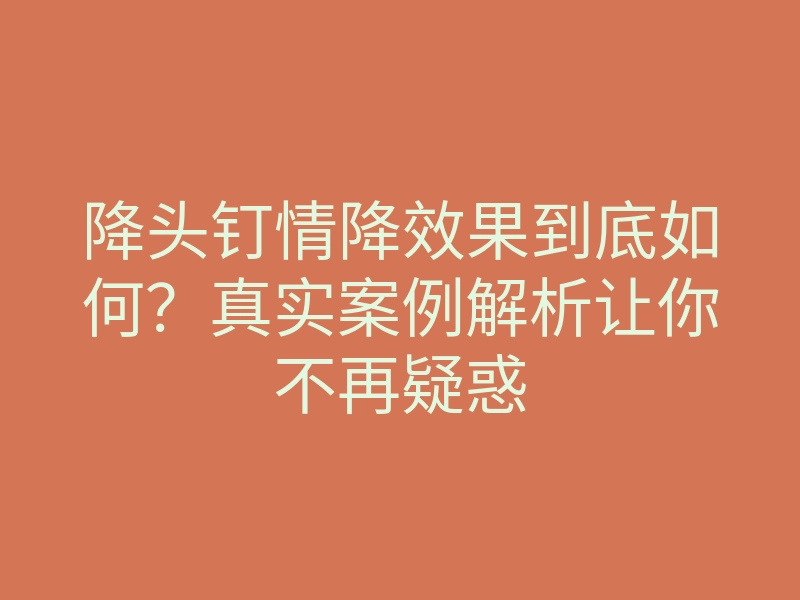 降头钉情降效果到底如何?真实案例解析让你不再疑惑