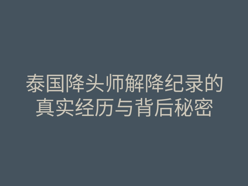泰国降头师解降纪录的真实经历与背后秘密