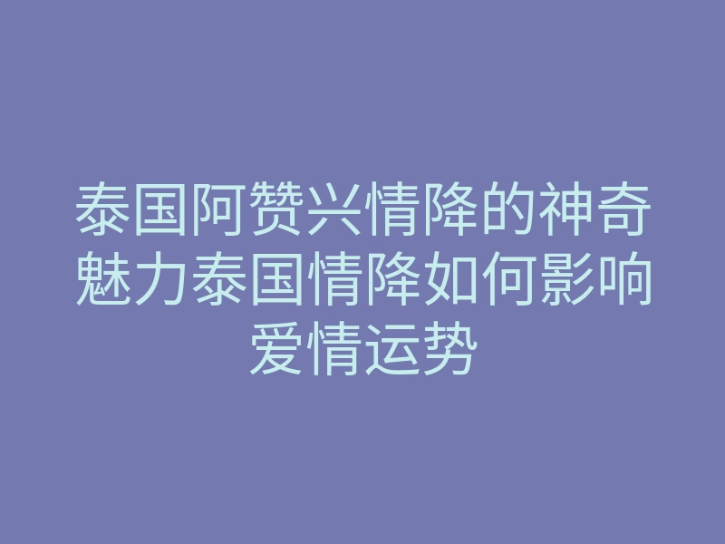 泰国阿赞兴情降的神奇魅力泰国情降如何影响爱情运势