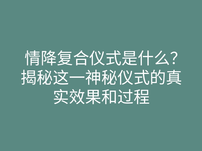 情降复合仪式是什么？揭秘这一神秘仪式的真实效果和过程