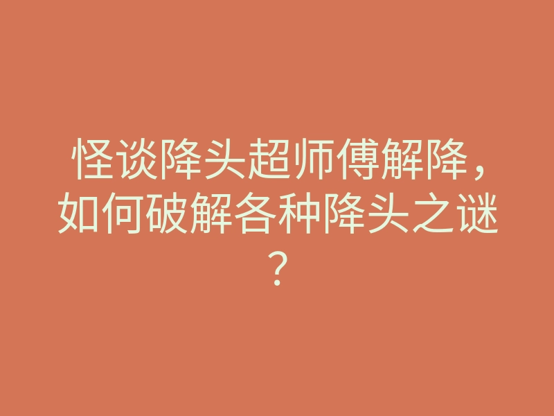 怪谈降头超师傅解降,如何破解各种降头之谜?
