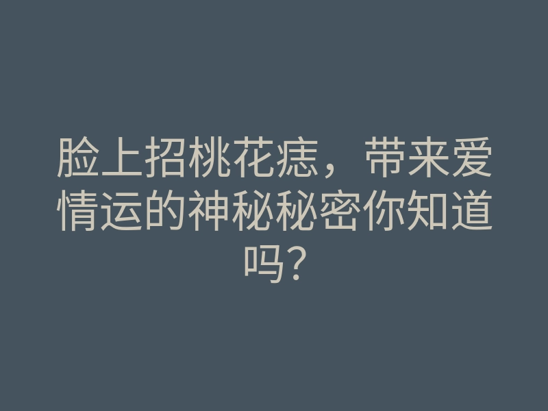 脸上招桃花痣,带来爱情运的神秘秘密你知道吗?