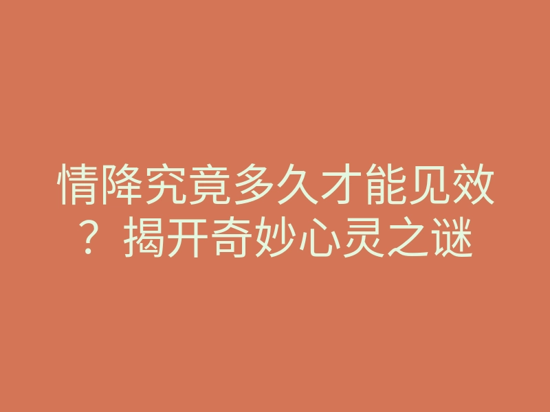 情降究竟多久才能见效?揭开奇妙心灵之谜