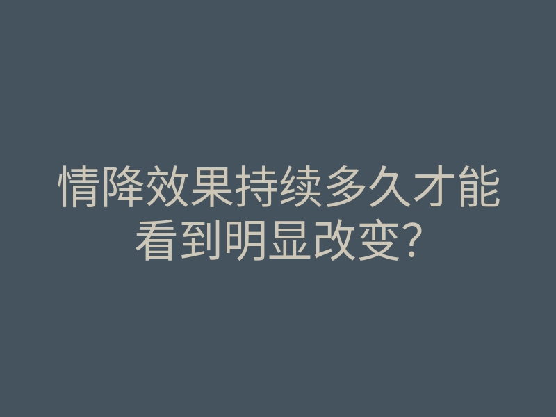 情降效果持续多久才能看到明显改变?