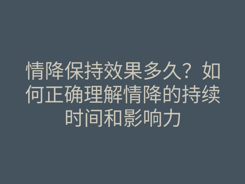 情降保持效果多久?如何正确理解情降的持续时间和影响力