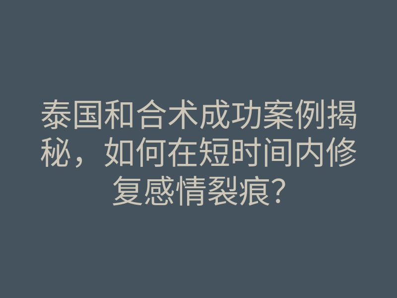 泰国和合术成功案例揭秘,如何在短时间内修复感情裂痕?