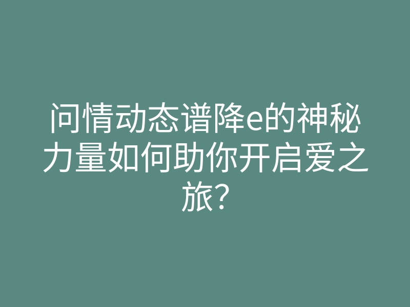 问情动态谱降e的神秘力量如何助你开启爱之旅?