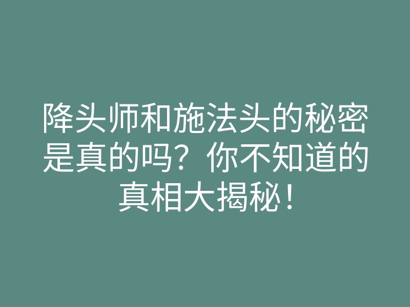 降头师和施法头的秘密是真的吗?你不知道的真相大揭秘!