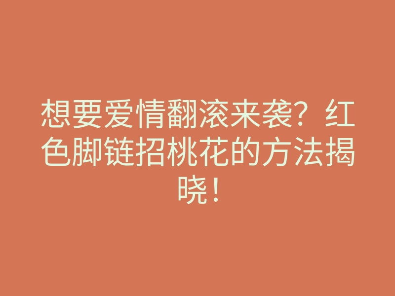 想要爱情翻滚来袭?红色脚链招桃花的方法揭晓!