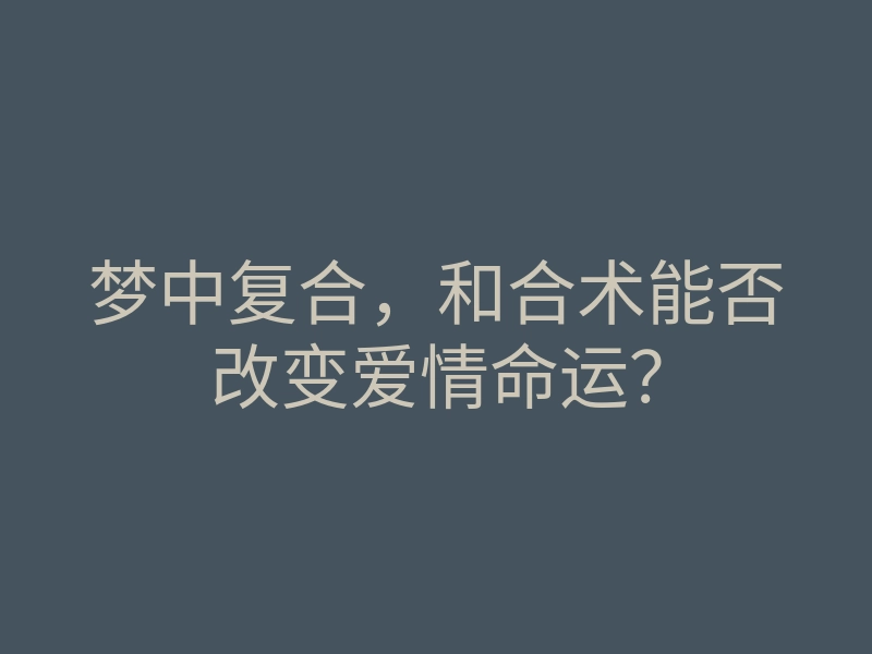 梦中复合,和合术能否改变爱情命运?
