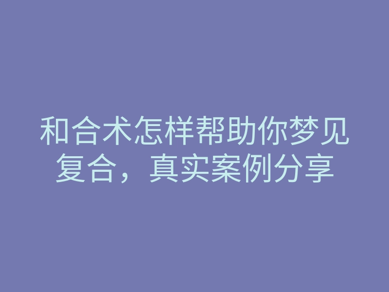 和合术怎样帮助你梦见复合,真实案例分享