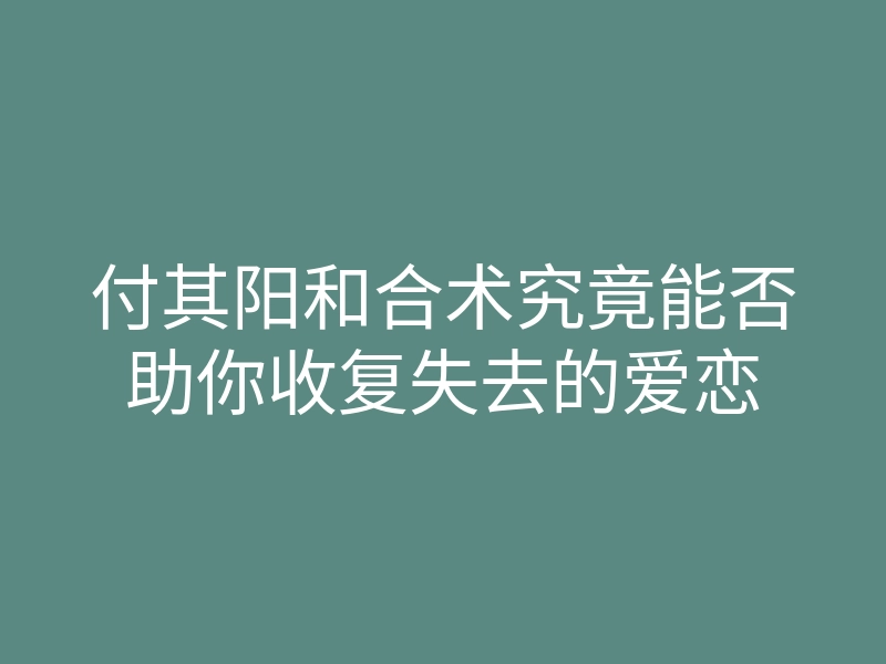 付其阳和合术究竟能否助你收复失去的爱恋