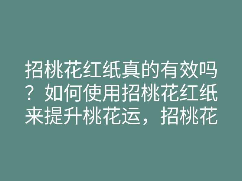招桃花红纸真的有效吗?如何使用招桃花红纸来提升桃花运,招桃花红纸的秘诀分享