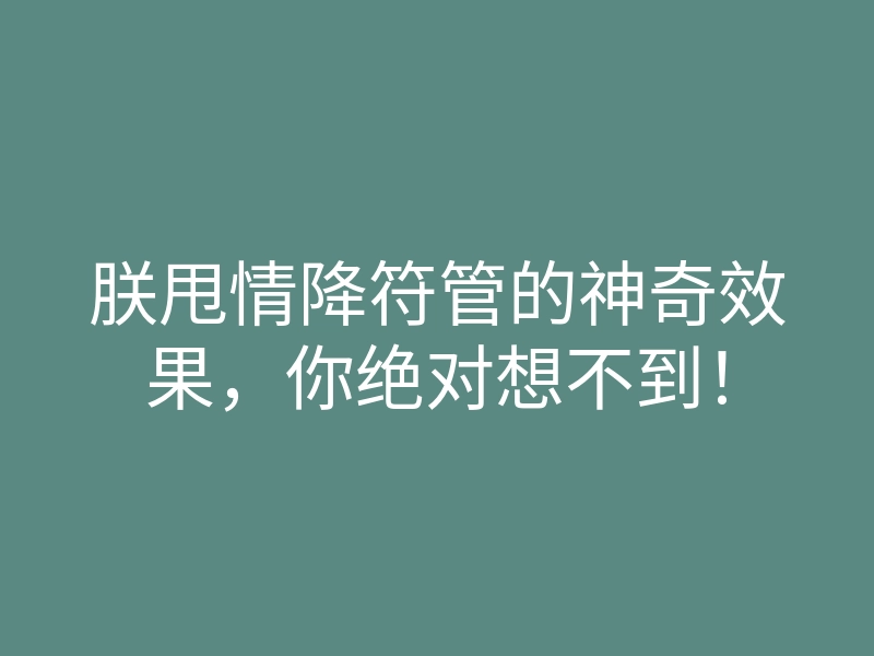 朕甩情降符管的神奇效果,你绝对想不到!