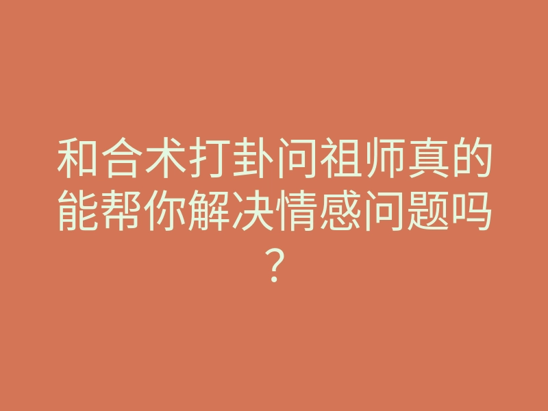 和合术打卦问祖师真的能帮你解决情感问题吗?