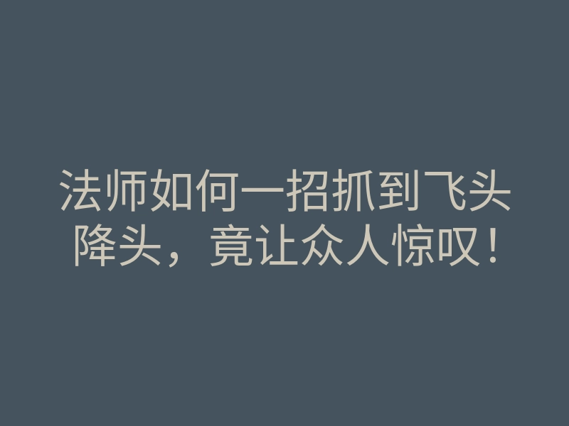 法师如何一招抓到飞头降头,竟让众人惊叹!