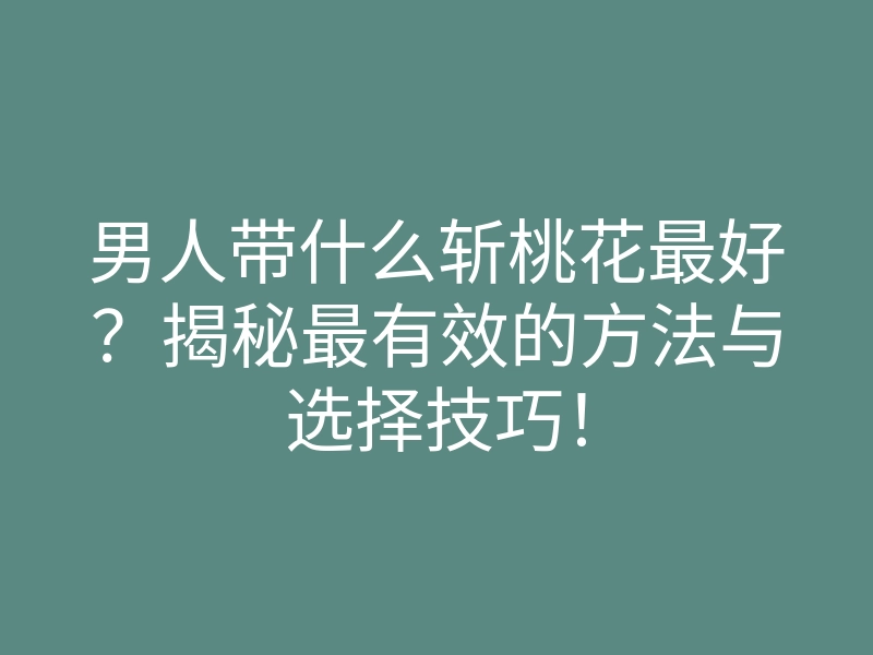 男人带什么斩桃花最好?揭秘最有效的方法与选择技巧!