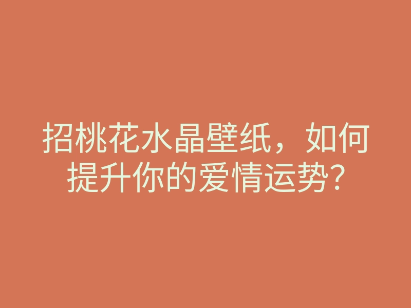 招桃花水晶壁纸,如何提升你的爱情运势?