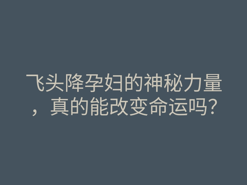 飞头降孕妇的神秘力量,真的能改变命运吗?
