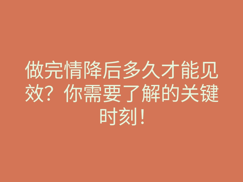 做完情降后多久才能见效?你需要了解的关键时刻!