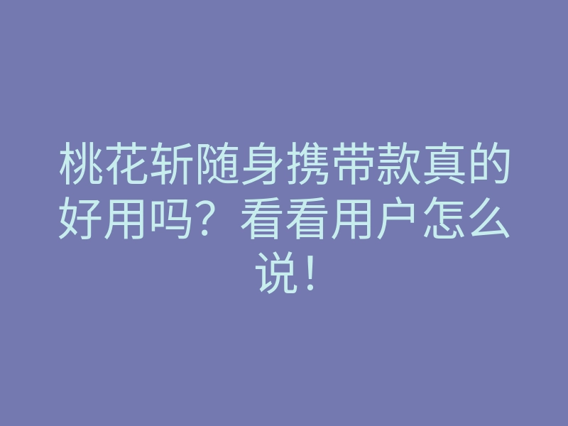 桃花斩随身携带款真的好用吗?看看用户怎么说!