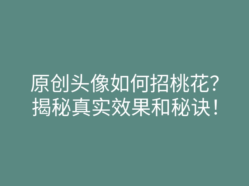 原创头像如何招桃花?揭秘真实效果和秘诀!