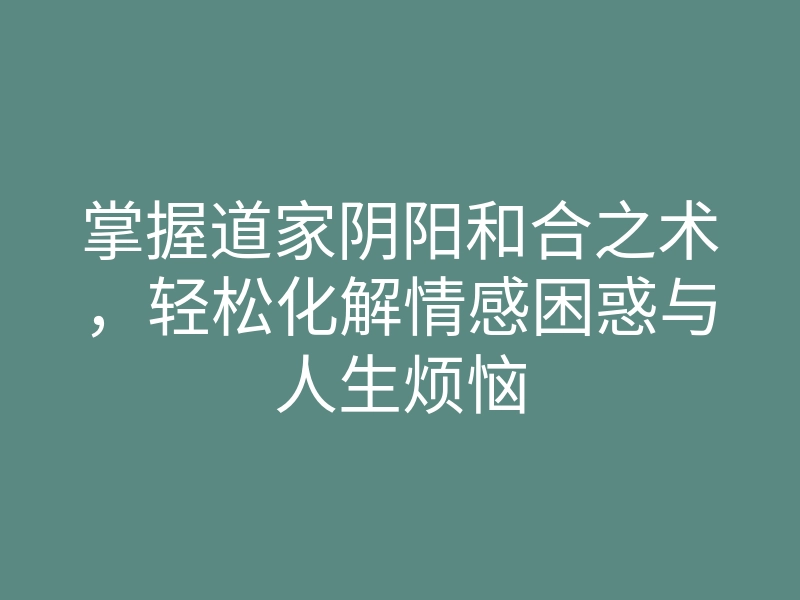 掌握道家阴阳和合之术,轻松化解情感困惑与人生烦恼
