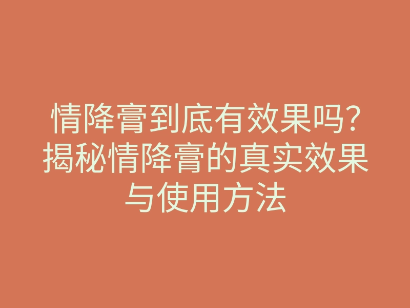 情降膏到底有效果吗?揭秘情降膏的真实效果与使用方法