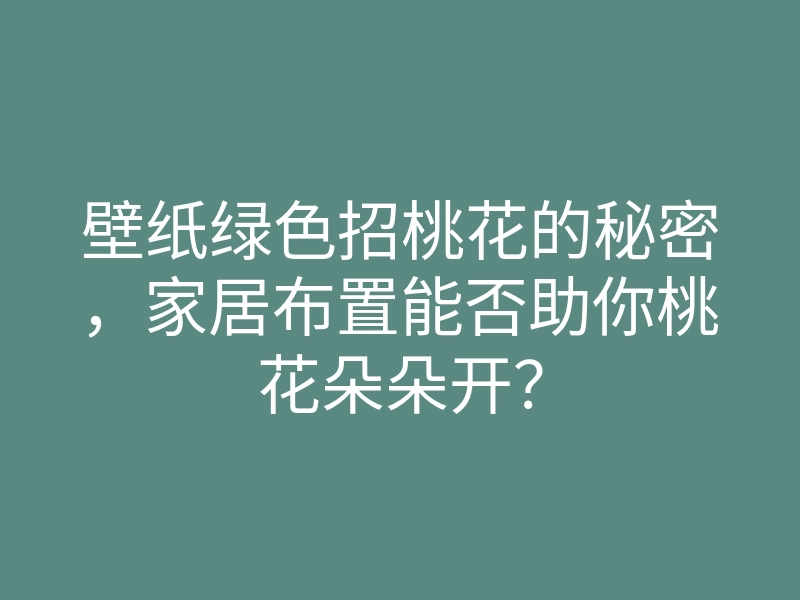 壁纸绿色招桃花的秘密,家居布置能否助你桃花朵朵开?
