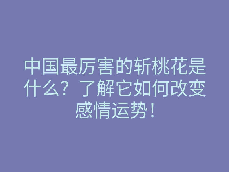 中国最厉害的斩桃花是什么?了解它如何改变感情运势!