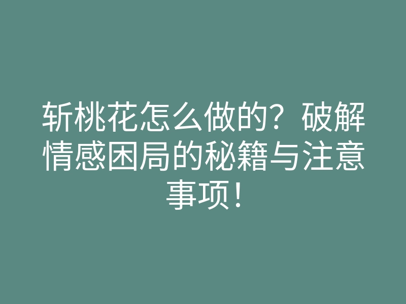 斩桃花怎么做的？破解情感困局的秘籍与注意事项！